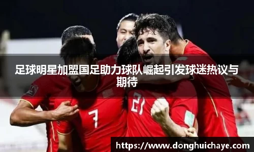 足球明星加盟国足助力球队崛起引发球迷热议与期待