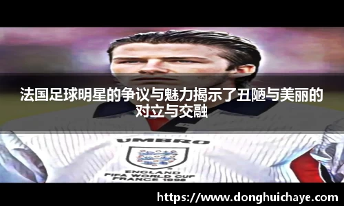 法国足球明星的争议与魅力揭示了丑陋与美丽的对立与交融