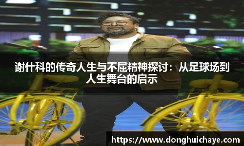 谢什科的传奇人生与不屈精神探讨：从足球场到人生舞台的启示